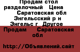 Продам стол разделочный › Цена ­ 5 000 - Саратовская обл., Энгельсский р-н, Энгельс г. Другое » Продам   . Саратовская обл.